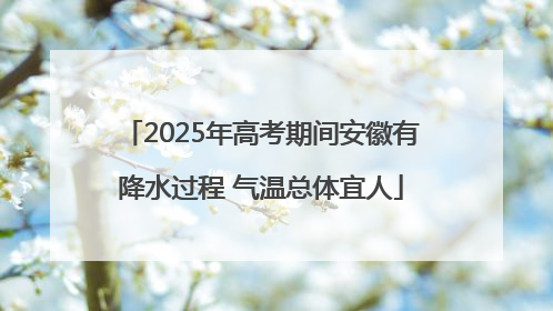 2025年高考期间安徽有降水过程 气温总体宜人