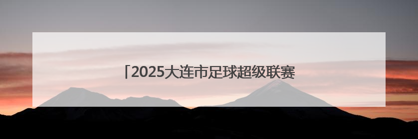 2025大连市足球超级联赛精彩继续！多个组别最新战报