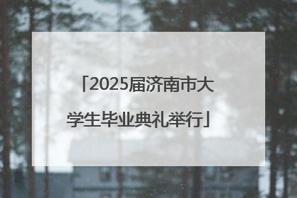 2025届济南市大学生毕业典礼举行