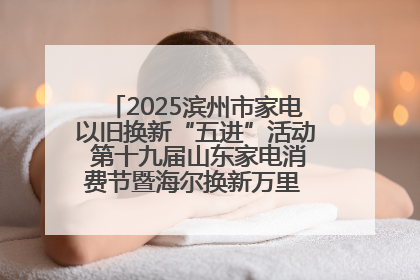 2025滨州市家电以旧换新“五进”活动 第十九届山东家电消费节暨海尔换新万里 行山东站全面启动