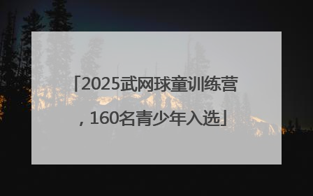 2025武网球童训练营，160名青少年入选