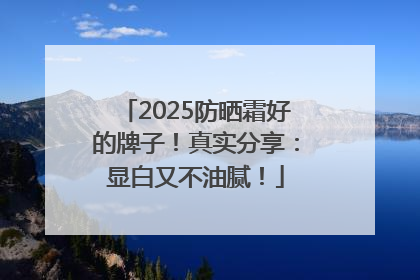 2025防晒霜好的牌子！真实分享：显白又不油腻！
