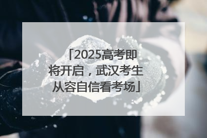 2025高考即将开启，武汉考生从容自信看考场