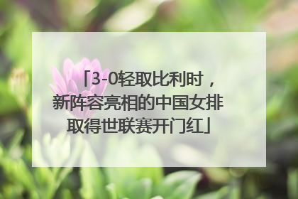 3-0轻取比利时，新阵容亮相的中国女排取得世联赛开门红