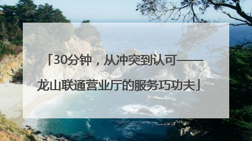 30分钟，从冲突到认可——龙山联通营业厅的服务巧功夫