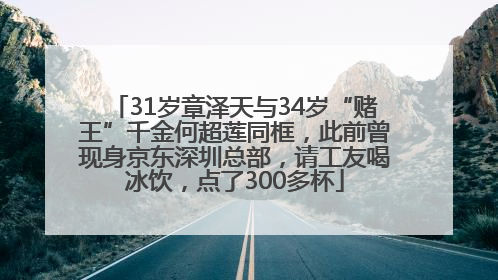 31岁章泽天与34岁“赌王”千金何超莲同框，此前曾现身京东深圳总部，请工友喝冰饮，点了300多杯