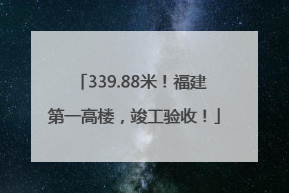 339.88米！福建第一高楼，竣工验收！