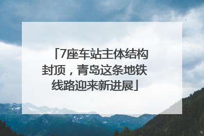 7座车站主体结构封顶，青岛这条地铁线路迎来新进展