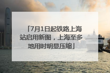 7月1日起铁路上海站启用新图，上海至多地用时明显压缩