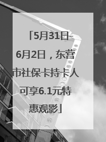 5月31日-6月2日，东营市社保卡持卡人可享6.1元特惠观影
