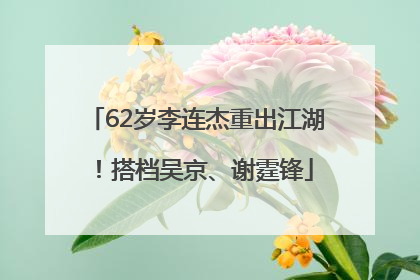 62岁李连杰重出江湖！搭档吴京、谢霆锋