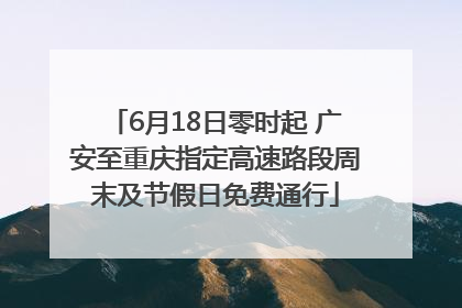 6月18日零时起 广安至重庆指定高速路段周末及节假日免费通行