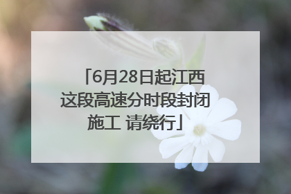 6月28日起江西这段高速分时段封闭施工 请绕行