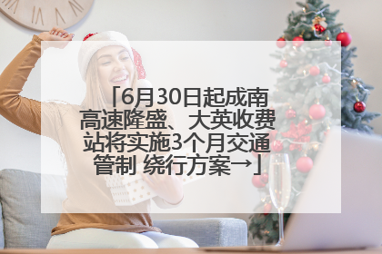6月30日起成南高速隆盛、大英收费站将实施3个月交通管制 绕行方案→