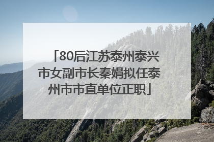 80后江苏泰州泰兴市女副市长秦娟拟任泰州市市直单位正职