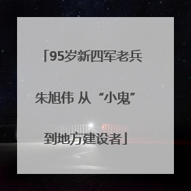 95岁新四军老兵朱旭伟 从“小鬼”到地方建设者