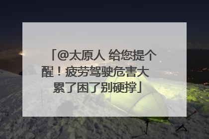 @太原人 给您提个醒！疲劳驾驶危害大 累了困了别硬撑