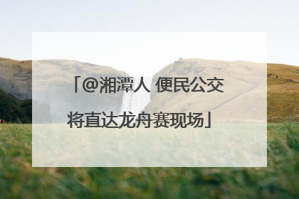 @湘潭人 便民公交将直达龙舟赛现场