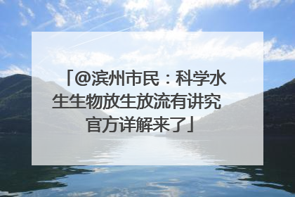@滨州市民：科学水生生物放生放流有讲究 官方详解来了