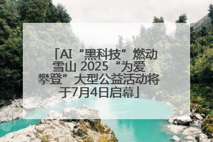 AI“黑科技”燃动雪山 2025“为爱攀登”大型公益活动将于7月4日启幕
