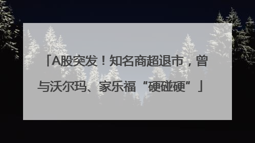 A股突发！知名商超退市，曾与沃尔玛、家乐福“硬碰硬”