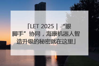 LET 2025｜“眼脚手”协同，海康机器人智造升级的秘密就在这里